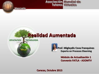 Realidad Aumentada
Prof. Migleydis Cova Franquines
Experto en Procesos Elearning

Módulo de Actualización 1
Convenio FATLA - ASOMTV
Caracas, Octubre 2013

 