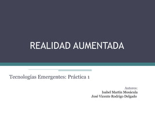REALIDAD AUMENTADA
Tecnologías Emergentes: Práctica 1
Autores:
Isabel Martín Mosácula
José Vicente Rodrigo Delgado

 