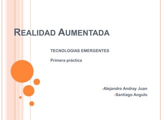 REALIDAD AUMENTADA
TECNOLOGIAS EMERGENTES
Primera práctica

Alejandro

Andray Juan

Santiago

Angulo

 