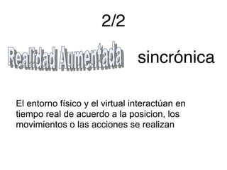 2/2
sincrónica
El entorno físico y el virtual interactúan en
tiempo real de acuerdo a la posicion, los
movimientos o las acciones se realizan

 