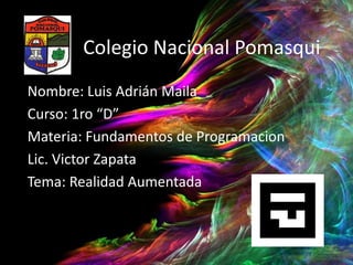 Colegio Nacional Pomasqui
Nombre: Luis Adrián Maila
Curso: 1ro “D”
Materia: Fundamentos de Programacion
Lic. Victor Zapata
Tema: Realidad Aumentada
 
