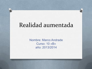 Realidad aumentada
Nombre: Marco Andrade
Curso: 10 «B»
año: 2013/2014
 