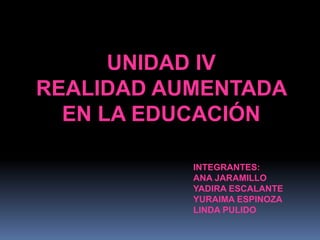 UNIDAD IV
REALIDAD AUMENTADA
EN LA EDUCACIÓN
INTEGRANTES:
ANA JARAMILLO
YADIRA ESCALANTE
YURAIMA ESPINOZA
LINDA PULIDO
 