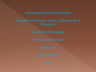 Universidad Central del Ecuador
Facultad de Filosofía, Letras y Ciencias de la
Educación
Carrera de Informática
Realidad Aumentada
Optativa VII
Edison Romero
2014
 