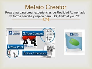 
Metaio Creator
Programa para crear experiencias de Realidad Aumentada
de forma sencilla y rápida para iOS, Android y/o PC.
 