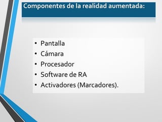 •Pantalla 
•Cámara 
•Procesador 
•Software de RA 
•Activadores (Marcadores). 
Componentes de la realidad aumentada:  