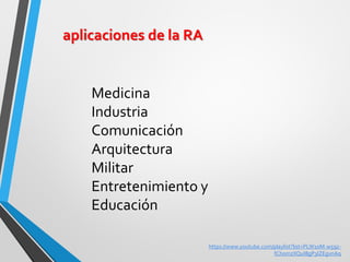 Medicina Industria Comunicación Arquitectura Militar Entretenimiento y Educación 
aplicaciones de la RA 
https://www.youtube.com/playlist?list=PLW10M-w59z- fChomzXQuI8gP3IZEgvnAq  