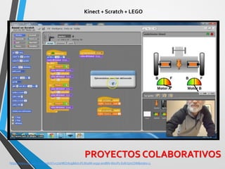 Kinect + Scratch + LEGO 
https://www.youtube.com/watch?v=77sH8O7ikJg&list=PLW10M-w59z-endBN-We2Pv-ExlkVjmCDM&index=3 
PROYECTOS COLABORATIVOS  