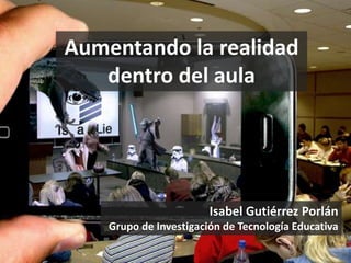 Aumentando la realidad 
dentro del aula 
Isabel Gutiérrez Porlán 
Grupo de Investigación de Tecnología Educativa 
 