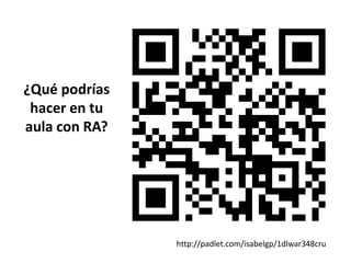 http://padlet.com/isabelgp/1dlwar348cru 
¿Qué podrías 
hacer en tu 
aula con RA? 
 