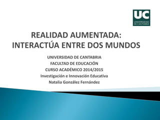 UNIVERSIDAD DE CANTABRIA 
FACULTAD DE EDUCACIÓN 
CURSO ACADÉMICO 2014/2015 
Investigación e Innovación Educativa 
Natalia González Fernández 
 