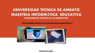 UNIVERSIDAD TECNICA DE AMBATO
MAESTRIA INFORMÁTICA EDUCATIVA
FUNDAMENTOS TEÓRICOS DE LA INFORMÁTICA
APLICACIONES EDUCATIVAS CON REALIDAD AUMENTADA,3D
Ambato-Ecuador
 