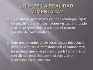  La realidad aumentada es una tecnología capaz
de añadir datos e información virtual al mundo
real, superponiéndola a la ...