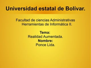 Universidad estatal de Bolívar.
Facultad de ciencias Administrativas
Herramientas de Informática II.
Tema:
Realidad Aumentada.
Nombre:
Ponce Lida.
 
