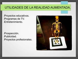 UTILIDADES DE LA REALIDAD AUMENTADA.
lProyectos educativos.
lProgramas de TV.
lEntretenimiento.
lProspección.
lPublicidad.
lProyectos profesionales.
 