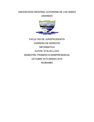 UNIVERCIDAD REGIONAL AUTONOMA DE LOS ANDES
UNIANDES
FACULTAD DE JURISPRUDENCIA
CARRERA DE DERECHO
IMFORMATICA
AUTOR: STALIN LLOAY
SEMESTRE: PRIMERO B SEMIPRESENCIAL
OCTUBRE 2015-MARZO 2016
RIOBAMBA
 