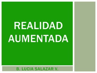 B. LUCIA SALAZAR V.
REALIDAD
AUMENTADA
 