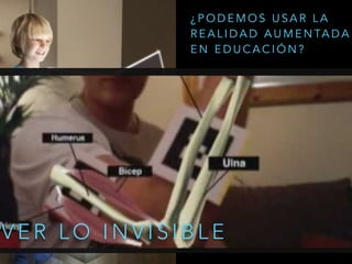 V E R L O I N V I S I B L E
¿ P O D E M O S U S A R L A
R E A L I D A D A U M E N TA D A
E N E D U C A C I Ó N ?
 
