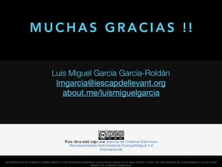 Luis Miguel García García-Roldán
lmgarcia@iescapdellevant.org

about.me/luismiguelgarcia 

M U C H A S G R A C I A S ! !
Los derechos de las imágenes y vídeos usadas en este documento pertenecen a sus autores, aunque no se haga mención a ellos. Han sido extraídos de medios públicos y se han usado
siempre con propósitos académicos
 