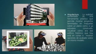  Arquitectura. La realidad
aumentada es una
herramienta práctica que
permite mostrar proyectos
terminados en maquetas
sobre un plano como si ya
estuviera construido,
visualizar cómo era ese
edificio histórico que hoy
está en ruinas o mostrar
opciones de acabado sobre
un mismo modelo.
 