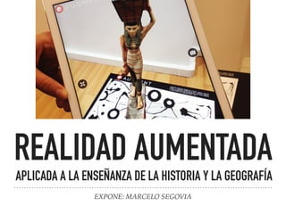 EXPONE: MARCELO SEGOVIA
REALIDAD AUMENTADA
APLICADA A LA ENSEÑANZA DE LA HISTORIA Y LA GEOGRAFÍA
 