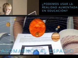 A S O M A R N O S A L E S PA C I O
¿ P O D E M O S U S A R L A
R E A L I D A D A U M E N TA D A
E N E D U C A C I Ó N ?
 
