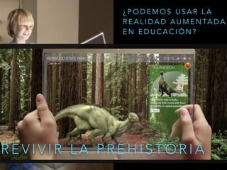 R E V I V I R L A P R E H I S T O R I A
¿ P O D E M O S U S A R L A
R E A L I D A D A U M E N TA D A
E N E D U C A C I Ó N ?
 