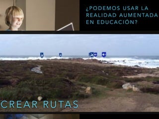 C R E A R R U TA S
¿ P O D E M O S U S A R L A
R E A L I D A D A U M E N TA D A
E N E D U C A C I Ó N ?
 