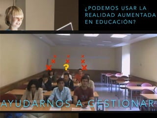 AY U D A R N O S A G E S T I O N A R
¿ P O D E M O S U S A R L A
R E A L I D A D A U M E N TA D A
E N E D U C A C I Ó N ?
 