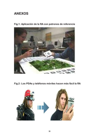 38 
ANEXOS 
Fig.1: Aplicación de la RA con patrones de referencia 
Fig.2: Los PDAs y teléfonos móviles hacen más fácil la RA 
 