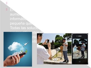  Display de mano
 El dispositivo manual con realidad
aumentada cuenta con un dispositivo
informático que incorpora una pantalla
pequeña que cabe en la mano de un usuario.
Todas las soluciones utilizadas hasta la fecha
por los diferentes dispositivos de mano han
empleado técnicas de superposición sobre el
video con la información gráfica.
 