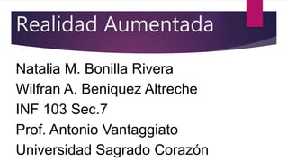 Realidad Aumentada
Natalia M. Bonilla Rivera
Wilfran A. Beniquez Altreche
INF 103 Sec.7
Prof. Antonio Vantaggiato
Universidad Sagrado Corazón
 