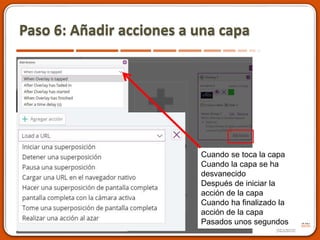 Paso 6: Añadir acciones a una capa
Cuando se toca la capa
Cuando la capa se ha
desvanecido
Después de iniciar la
acción de la capa
Cuando ha finalizado la
acción de la capa
Pasados unos segundos
 