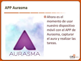APP Aurasma
Ahora es el
momento de usar
nuestro dispositivo
móvil con el APP de
Aurasma, capturar
el aura y realizar las
tareas.
 