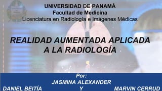 UNIVERSIDAD DE PANAMÁ
Facultad de Medicina
Licenciatura en Radiología e Imágenes Médicas
REALIDAD AUMENTADA APLICADA
A LA RADIOLOGÍA
Por:
JASMINA ALEXANDER
DANIEL BEITÍA Y MARVIN CERRUD
 