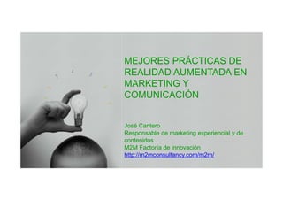 MEJORES PRÁCTICAS DE
REALIDAD AUMENTADA EN
MARKETING Y
COMUNICACIÓN


José Cantero
Responsable de marketing experiencial y de
contenidos
M2M Factoría de innovación
http://m2mconsultancy.com/m2m/
 