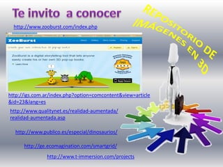 http://www.t-immersion.com/projects
http://ge.ecomagination.com/smartgrid/
http://www.publico.es/especial/dinosaurios/
http://igs.com.ar/index.php?option=comcontent&view=article
&id=23&lang=es
http://www.qualitynet.es/realidad-aumentada/
realidad-aumentada.asp
http://www.zooburst.com/index.php
 