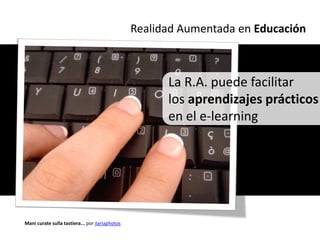 Realidad Aumentada en Educación



                                                       La R.A. puede facilitar
                                                       los aprendizajes prácticos
                                                       en el e-learning




Mani curate sulla tastiera... por ilariaphotos
 