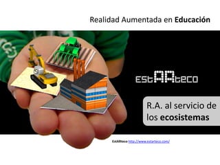 Realidad Aumentada en Educación




                         R.A. al servicio de
                         los ecosistemas

     EstARteco http://www.estarteco.com/
 