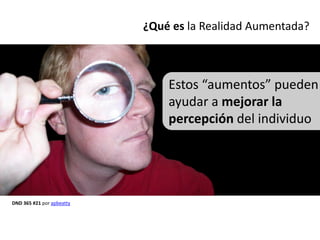 ¿Qué es la Realidad Aumentada?



                               Estos “aumentos” pueden
                               ayudar a mejorar la
                               percepción del individuo




DND 365 #21 por apbeatty
 