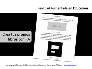 Realidad Aumentada en Educación




Crea tus propios
   libros con RA




 Crea tus propios libros con Realidad Aumentada con Aumentaty - Lorem Ipsum AR-Book   www.tecnotic.com
 