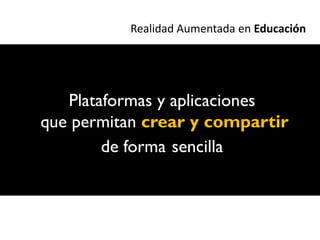 Realidad Aumentada en Educación




   Plataformas y aplicaciones
que permitan crear y compartir
        de forma sencilla
 