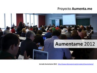 Proyecto Aumenta.me




                     Aumentame 2012


Jornada Aumentame 2012 http://www.ciberespiral.org/jornadas12/aumentame/
 