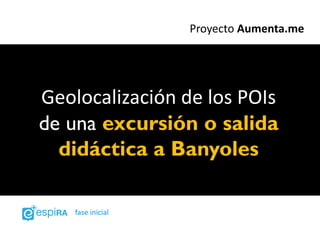Proyecto Aumenta.me




Geolocalización de los POIs
de una excursión o salida
  didáctica a Banyoles

    fase inicial
 
