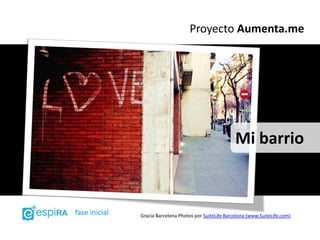 Proyecto Aumenta.me




                                                         Mi barrio



fase inicial   Gracia Barcelona Photos por SuiteLife Barcelona (www.SuiteLife.com)
 