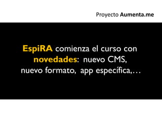 Proyecto Aumenta.me




EspiRA comienza el curso con
   novedades: nuevo CMS,
nuevo formato, app específica,…
 