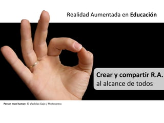 Realidad Aumentada en Educación




                                                             Crear y compartir R.A.
                                                             al alcance de todos

Person man human © Vladislav Gajic / Photoxpress
 