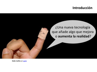 Introducción




                          ¿Una nueva tecnología
                        que añade algo que mejora
                          o aumenta la realidad?




Dedo malito por gaelx
 