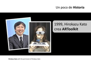Un poco de Historia



                                                     1999, Hirokazu Kato
                                                     crea ARToolkit




Hirokazu Kato with the permission of Hirokazu Kato
 