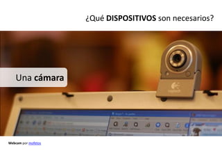 ¿Qué DISPOSITIVOS son necesarios?




    Una cámara




Webcam por mofetos
 